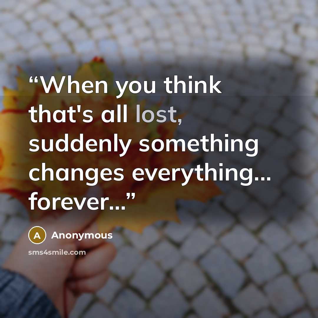 “When you think that's all lost, suddenly something changes everything... forever...” quote by Anonymous