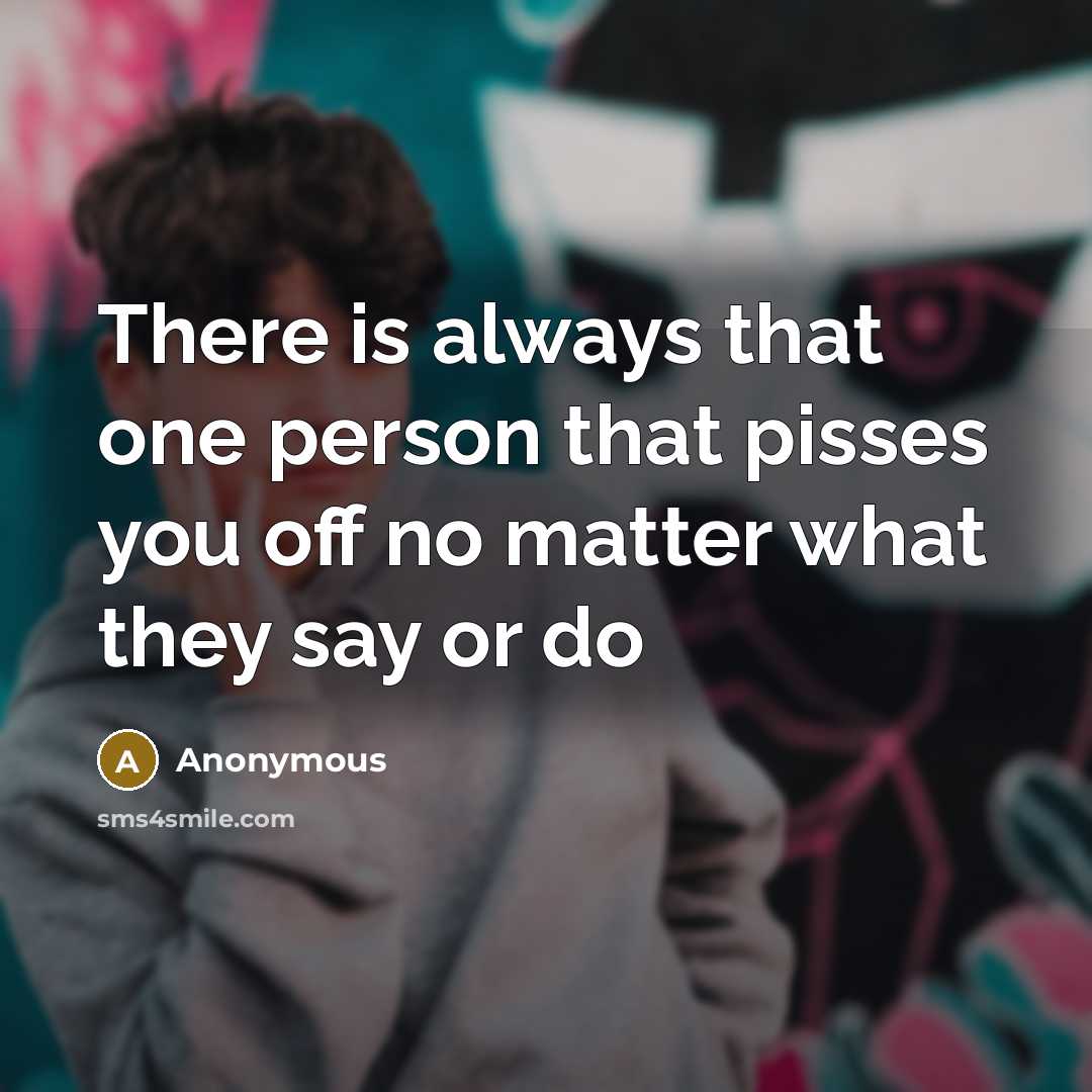 “There is always that one person that pisses you off no matter what they say or do” quote by Anonymous