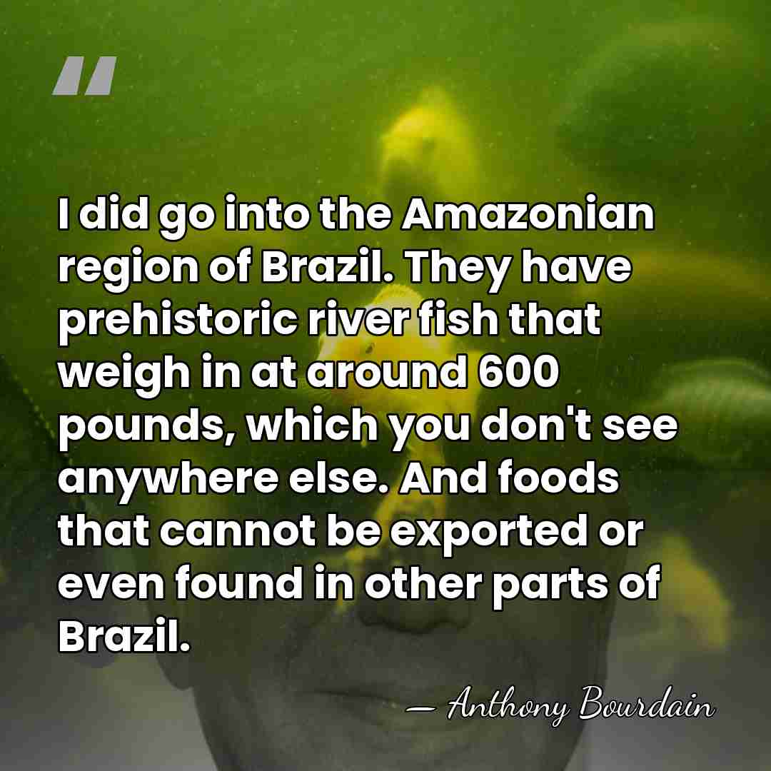 I did go into the Amazonian region of Brazil. They have prehistoric&hellip; - Anthony Bourdain