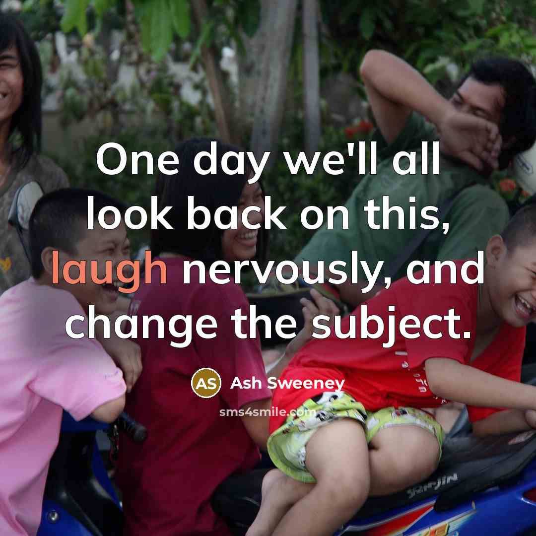 “One day we'll all look back on this, laugh nervously, and change the subject.” quote by Ash Sweeney
