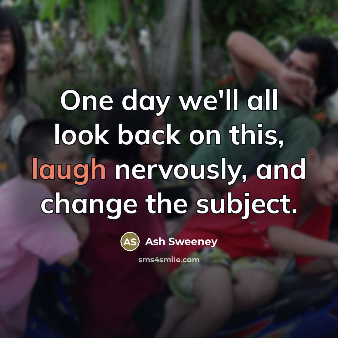 “One day we'll all look back on this, laugh nervously,…” quote by Ash Sweeney