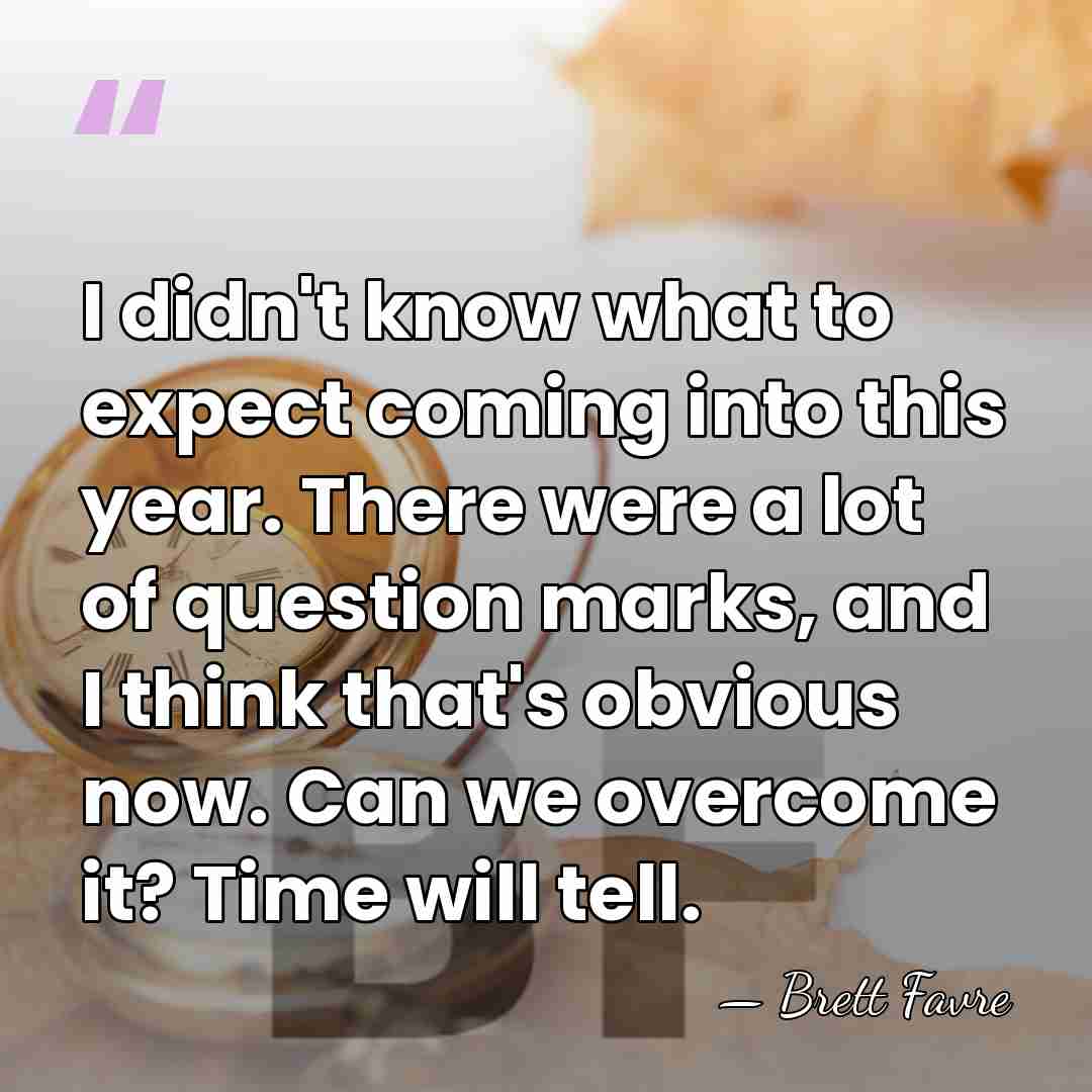 I didn't know what to expect coming into this year. There were&hellip; - Brett Favre