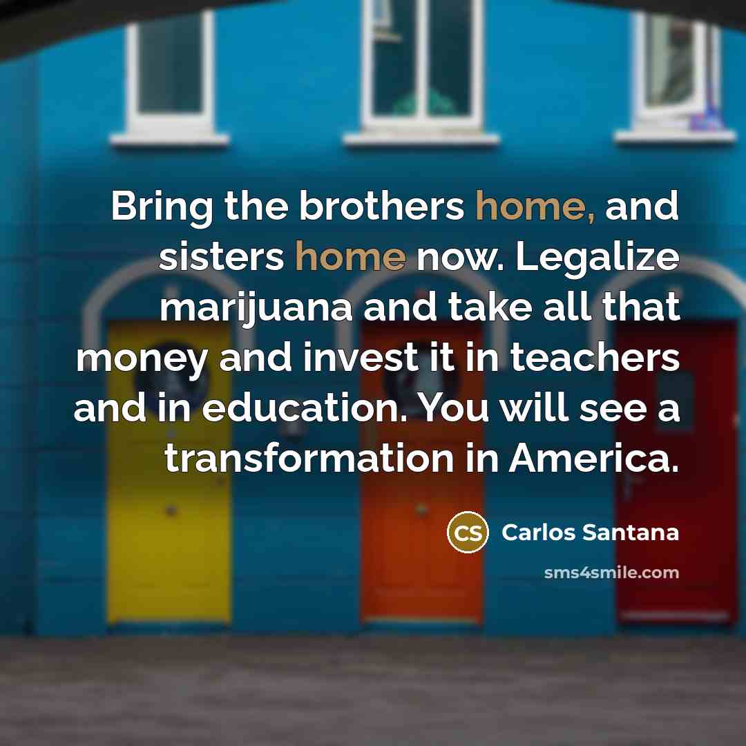 “Bring the brothers home, and sisters home now. Legalize marijuana…” quote by Carlos Santana