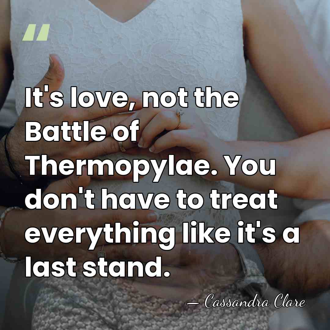 It's love, not the Battle of Thermopylae. You don't have to treat&hellip; - Cassandra Clare