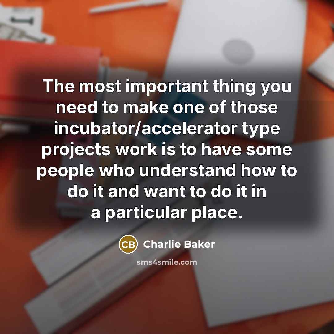 “The most important thing you need to make one of those incubator/accelerator type projects work is to have some people who understand how to do it and want to do it in a particular place.” quote by Charlie Baker