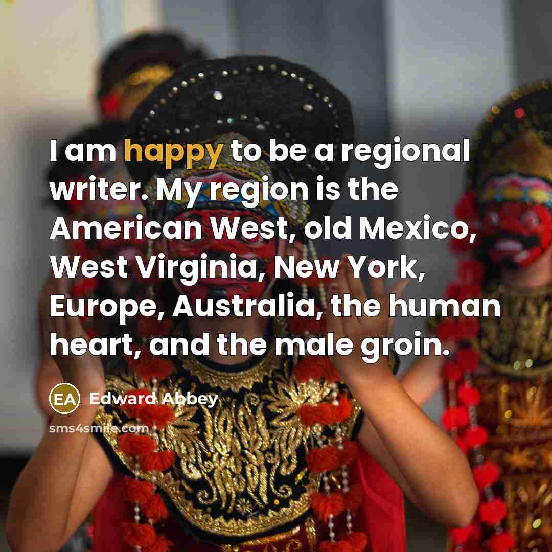 “I am happy to be a regional writer. My region…” quote by Edward Abbey