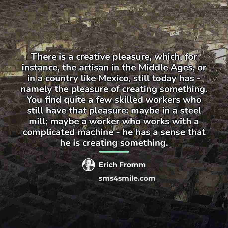 “There is a creative pleasure, which, for instance, the artisan…” quote by Erich Fromm