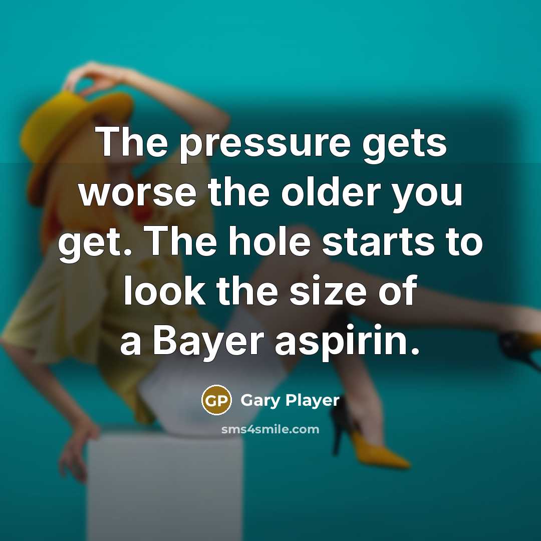 “The pressure gets worse the older you get. The hole…” quote by Gary Player