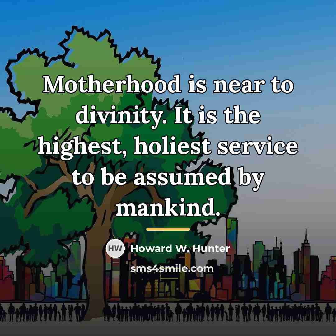 “Motherhood is near to divinity. It is the highest, holiest…” quote by Howard W. Hunter