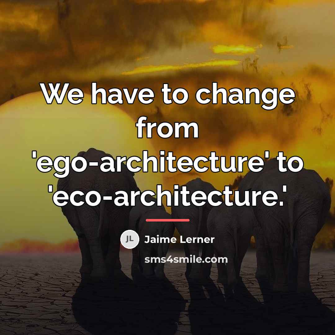 “We have to change from 'ego-architecture' to 'eco-architecture.'…” quote by Jaime Lerner
