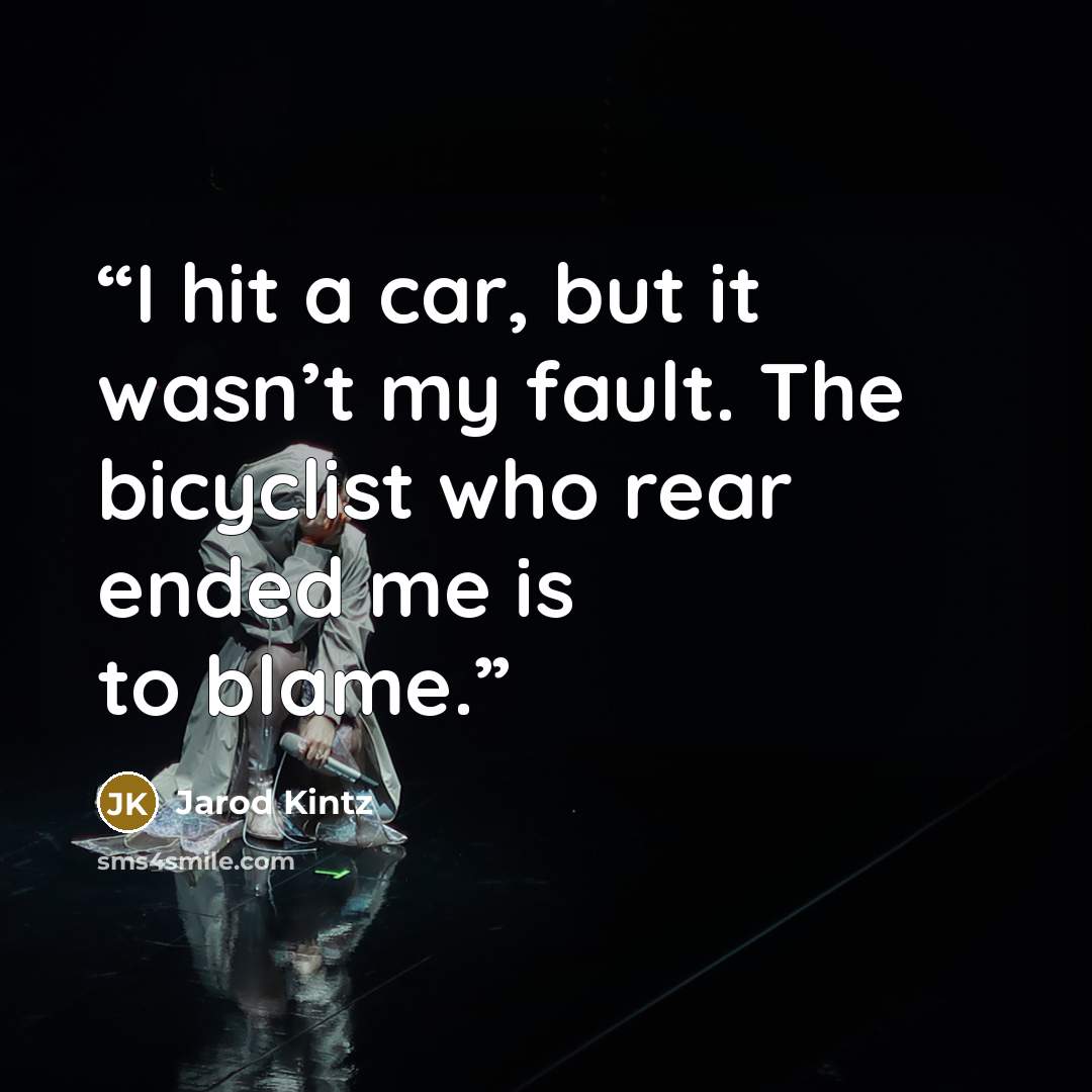 “I hit a car, but it wasn’t my fault. The bicyclist who rear ended me is to blame.” quote by Jarod Kintz