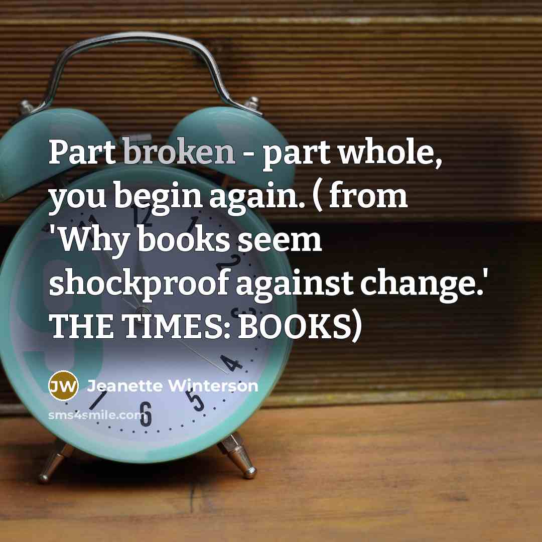 “Part broken - part whole, you begin again. ( from 'Why books seem shockproof against change.' THE TIMES: BOOKS)” quote by Jeanette Winterson
