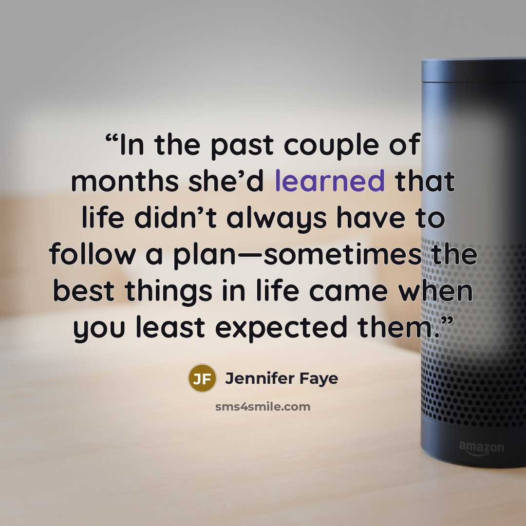 “In the past couple of months she’d learned that life didn’t always have to follow a plan—sometimes the best things in life came when you least expected them.” quote by Jennifer Faye