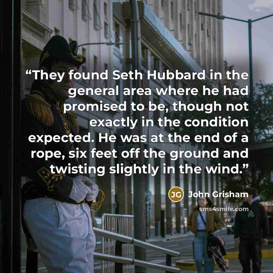 “They found Seth Hubbard in the general area where he had promised to be, though not exactly in the condition expected. He was at the end of a rope, six feet off the ground and twisting slightly in the wind.” quote by John Grisham