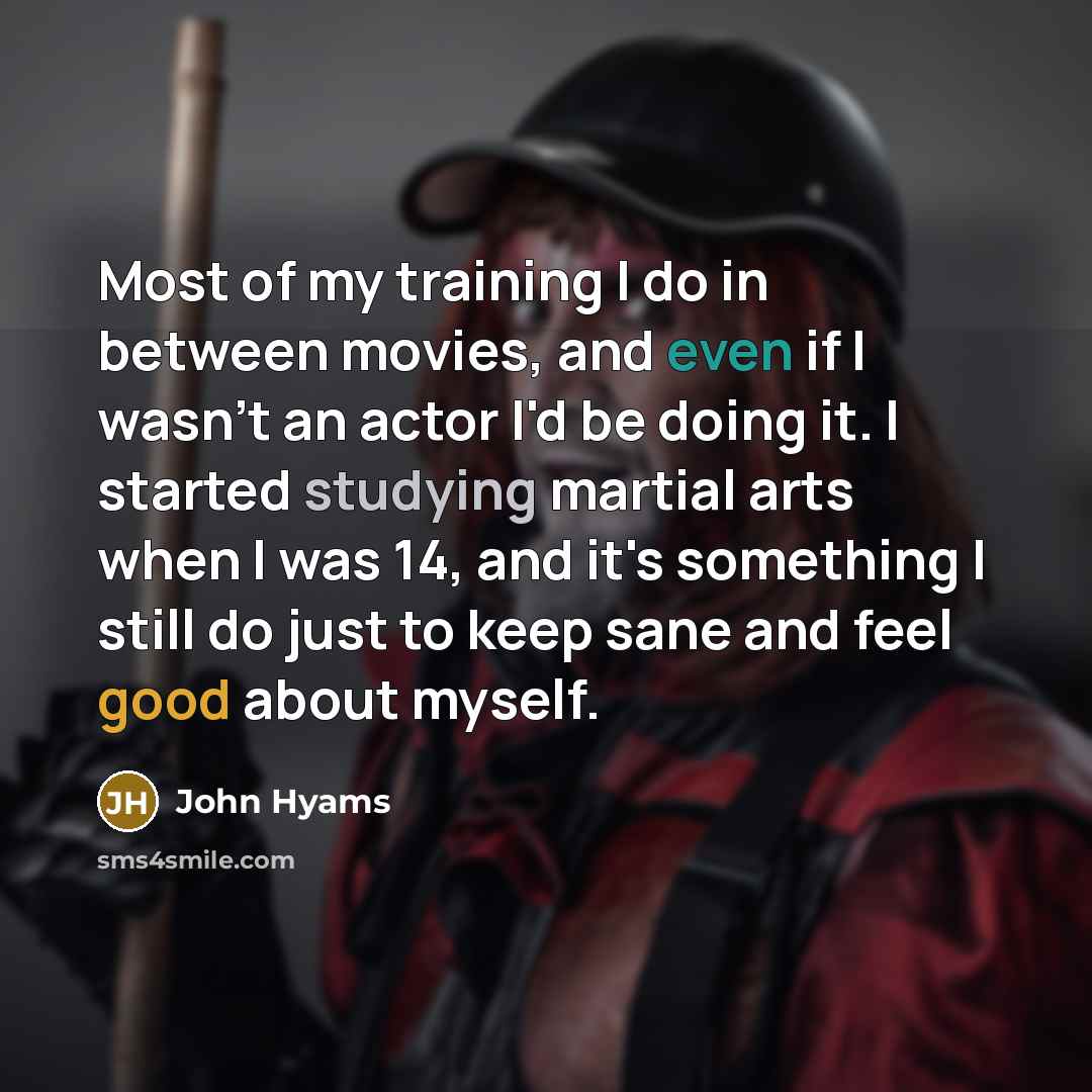 “Most of my training I do in between movies, and even if I wasn't an actor I'd be doing it. I started studying martial arts when I was 14, and it's something I still do just to keep sane and feel good about myself.” quote by John Hyams