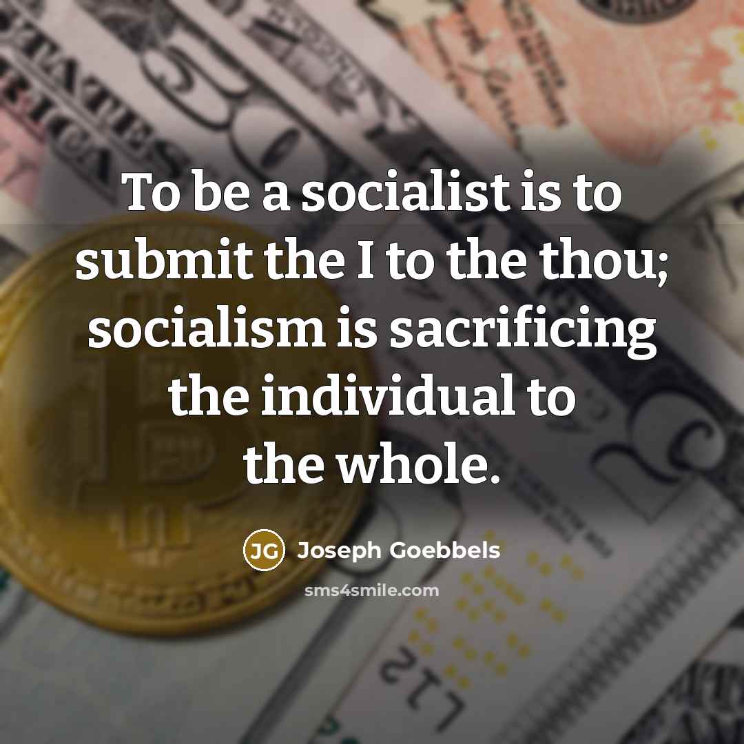 “To be a socialist is to submit the I to the thou; socialism is sacrificing the individual to the whole.” quote by Joseph Goebbels