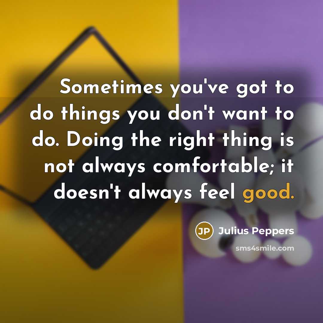 “Sometimes you've got to do things you don't want to do. Doing the right thing is not always comfortable; it doesn't always feel good.” quote by Julius Peppers
