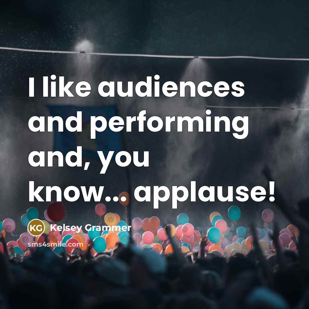 “I like audiences and performing and, you know... applause!…” quote by Kelsey Grammer