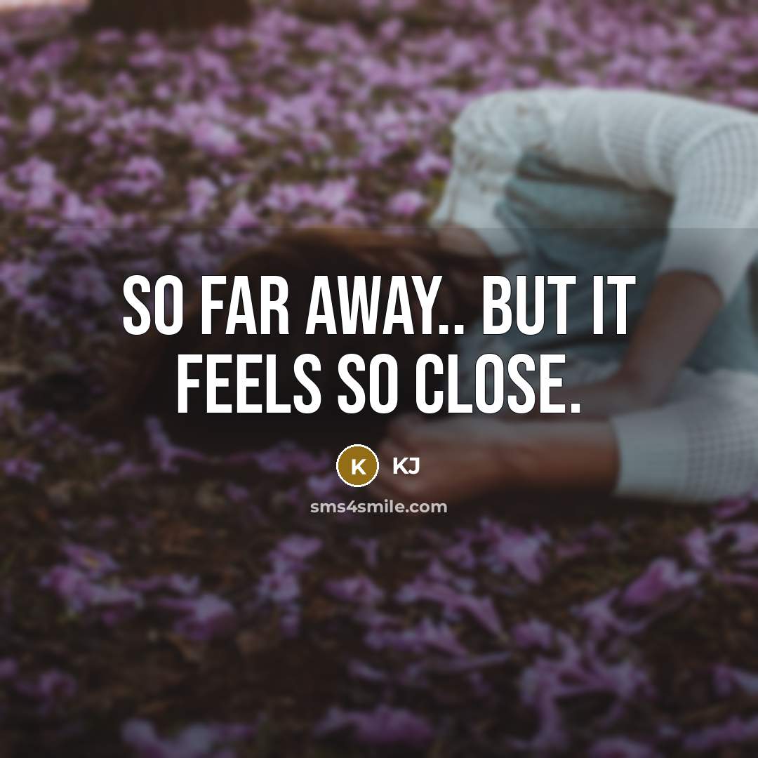 “So far away.. But it feels so close.” quote by KJ