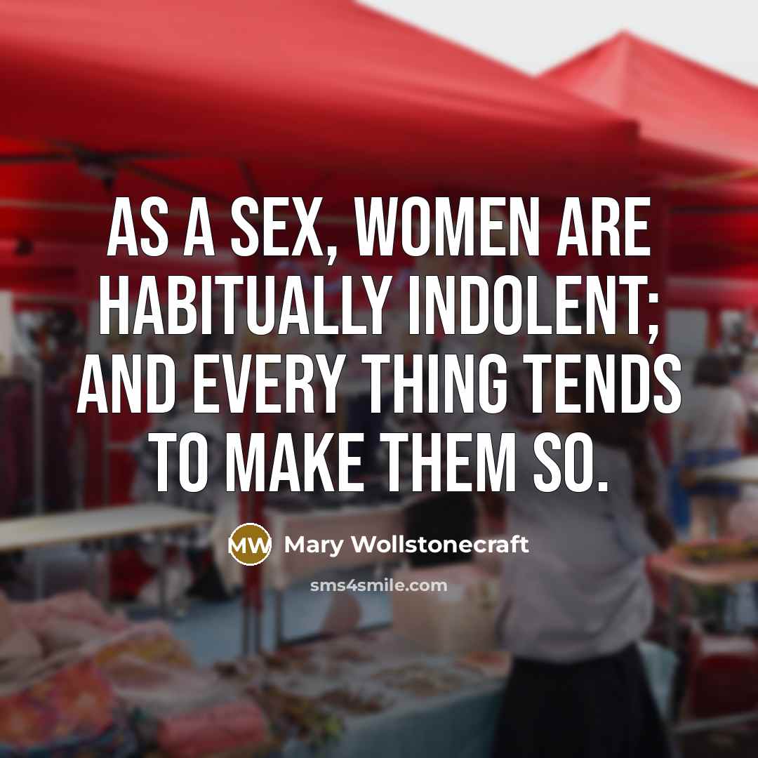 “As a sex, women are habitually indolent; and every thing tends to make them so.” quote by Mary Wollstonecraft