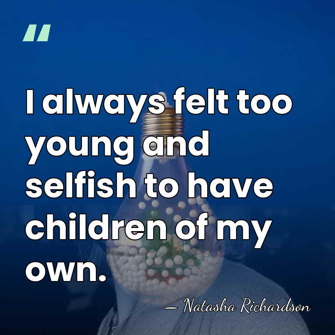 I always felt too young and selfish to have children of my&hellip; - Natasha Richardson