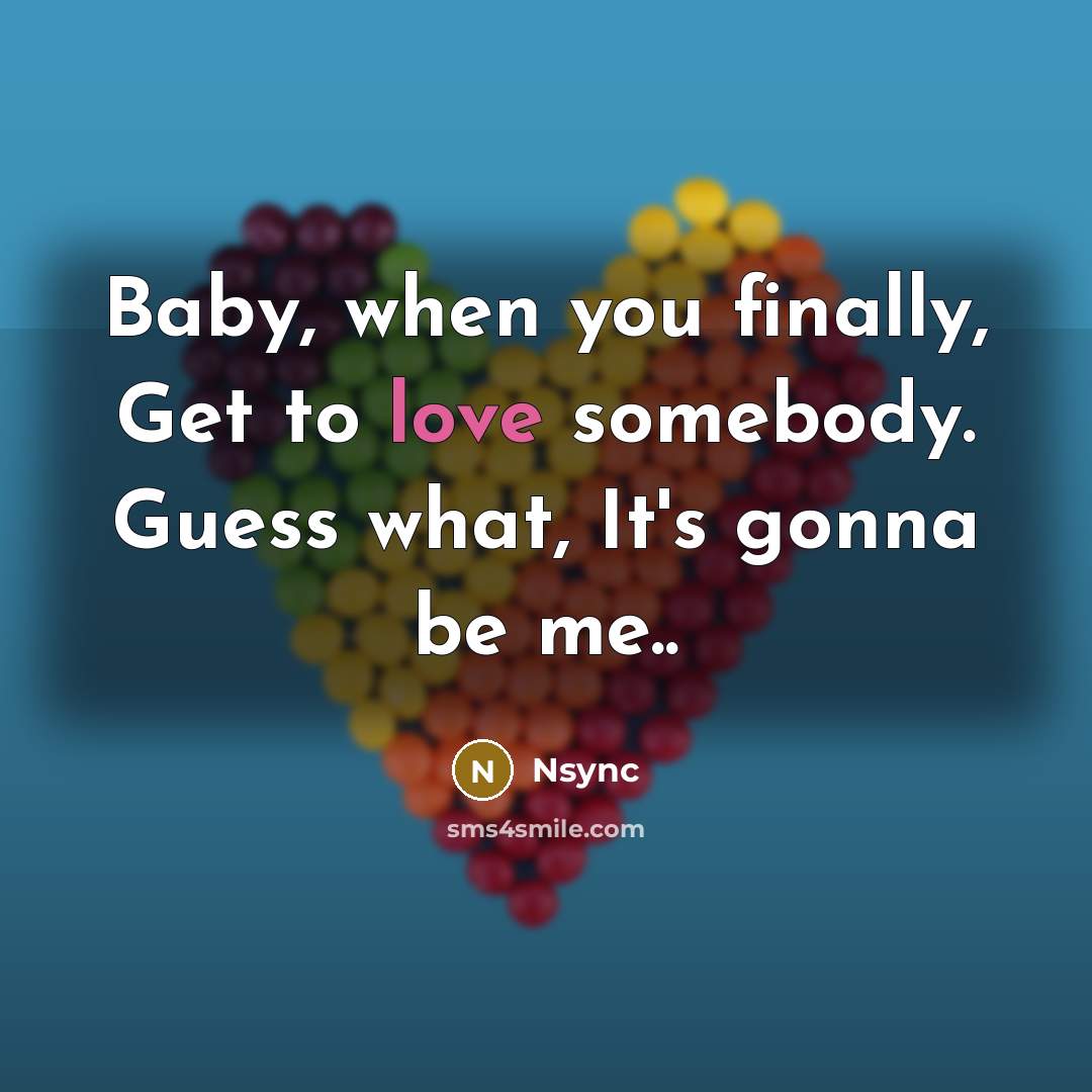 “Baby, when you finally, Get to love somebody. Guess what, It's gonna be me..” quote by Nsync