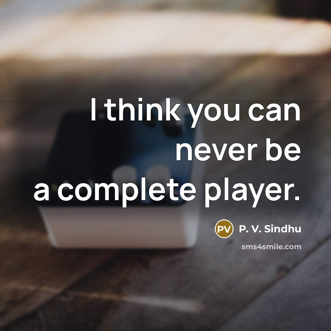“I think you can never be a complete player.…” quote by P. V. Sindhu