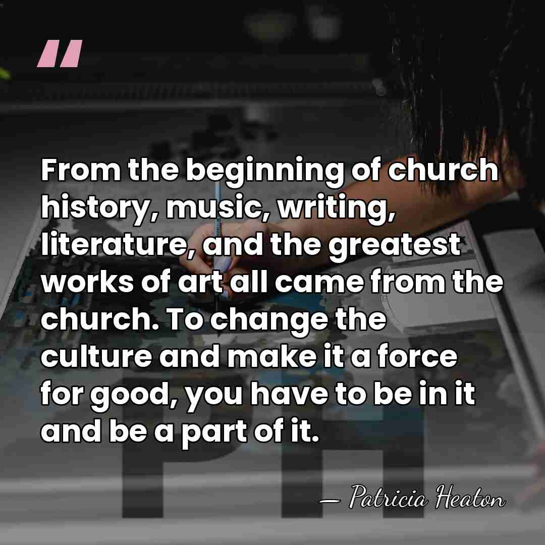 From the beginning of church history, music, writing, literature, and the greatest&hellip; - Patricia Heaton