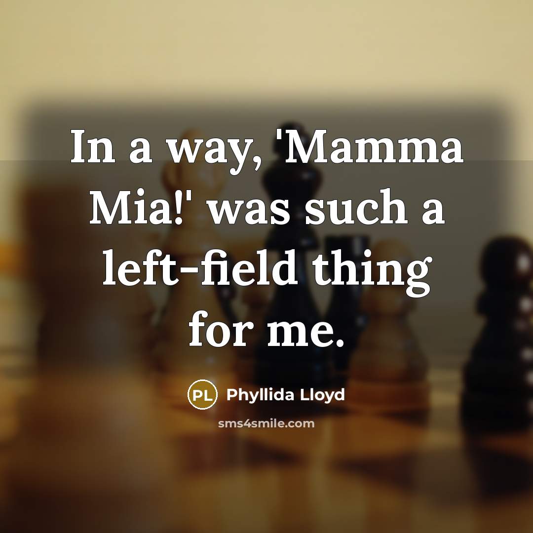 “In a way, 'Mamma Mia!' was such a left-field thing…” quote by Phyllida Lloyd