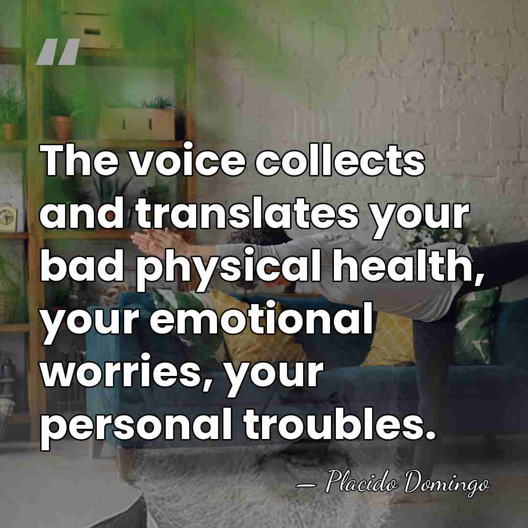 The voice collects and translates your bad physical health, your emotional worries,&hellip; - Placido Domingo