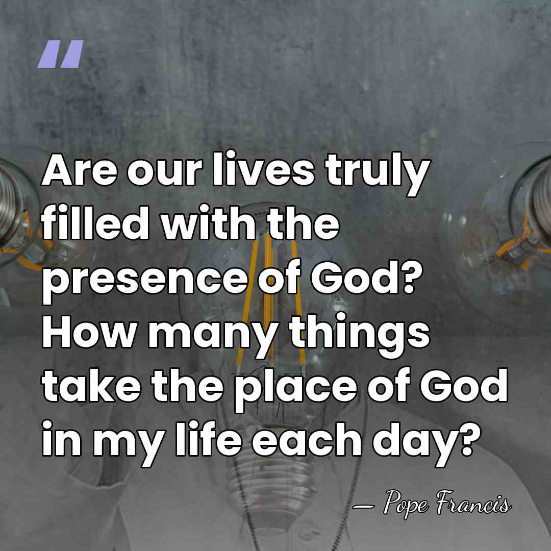 Are our lives truly filled with the presence of God? How many&hellip; - Pope Francis