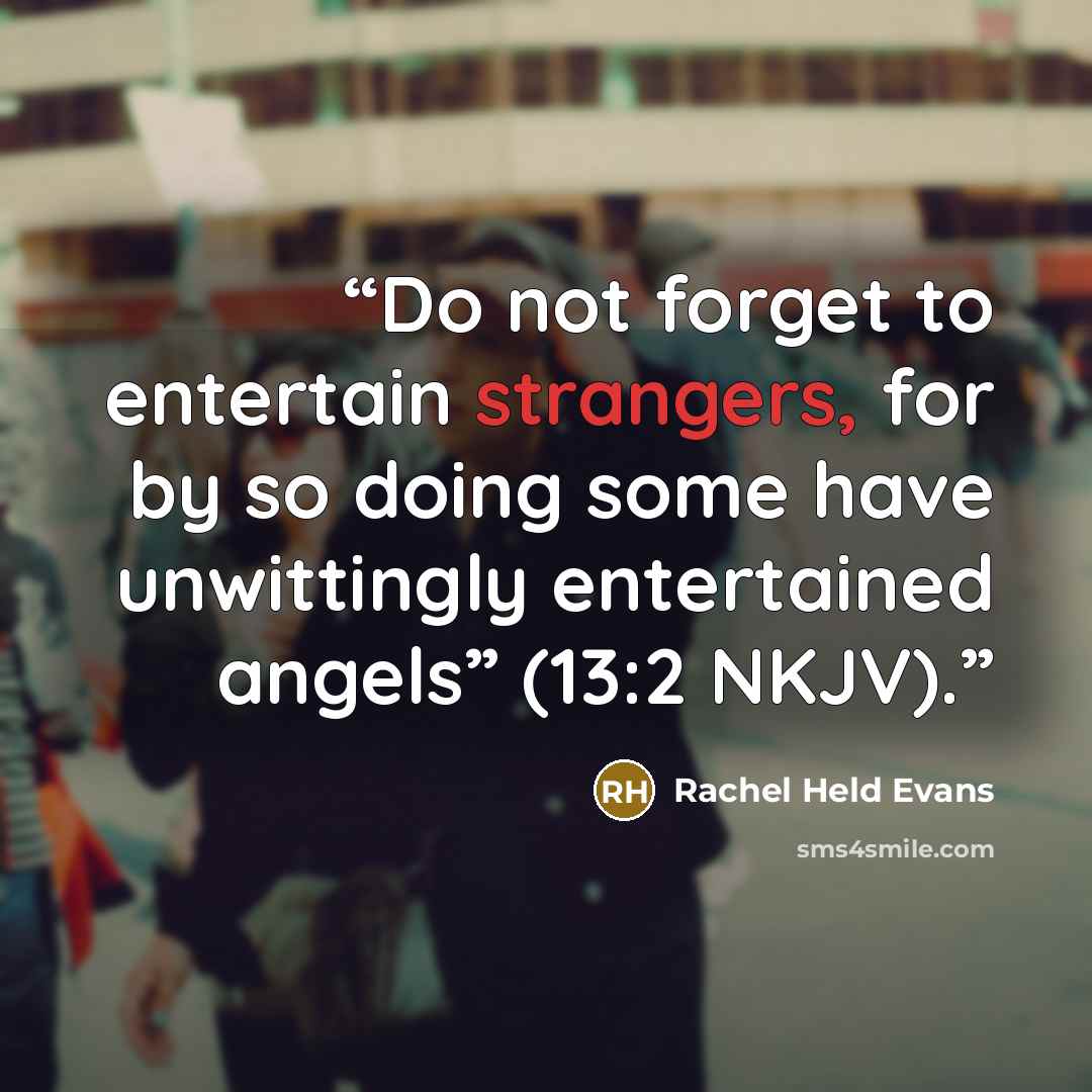 “Do not forget to entertain strangers, for by so doing some have unwittingly entertained angels” (13:2 NKJV).” quote by Rachel Held Evans