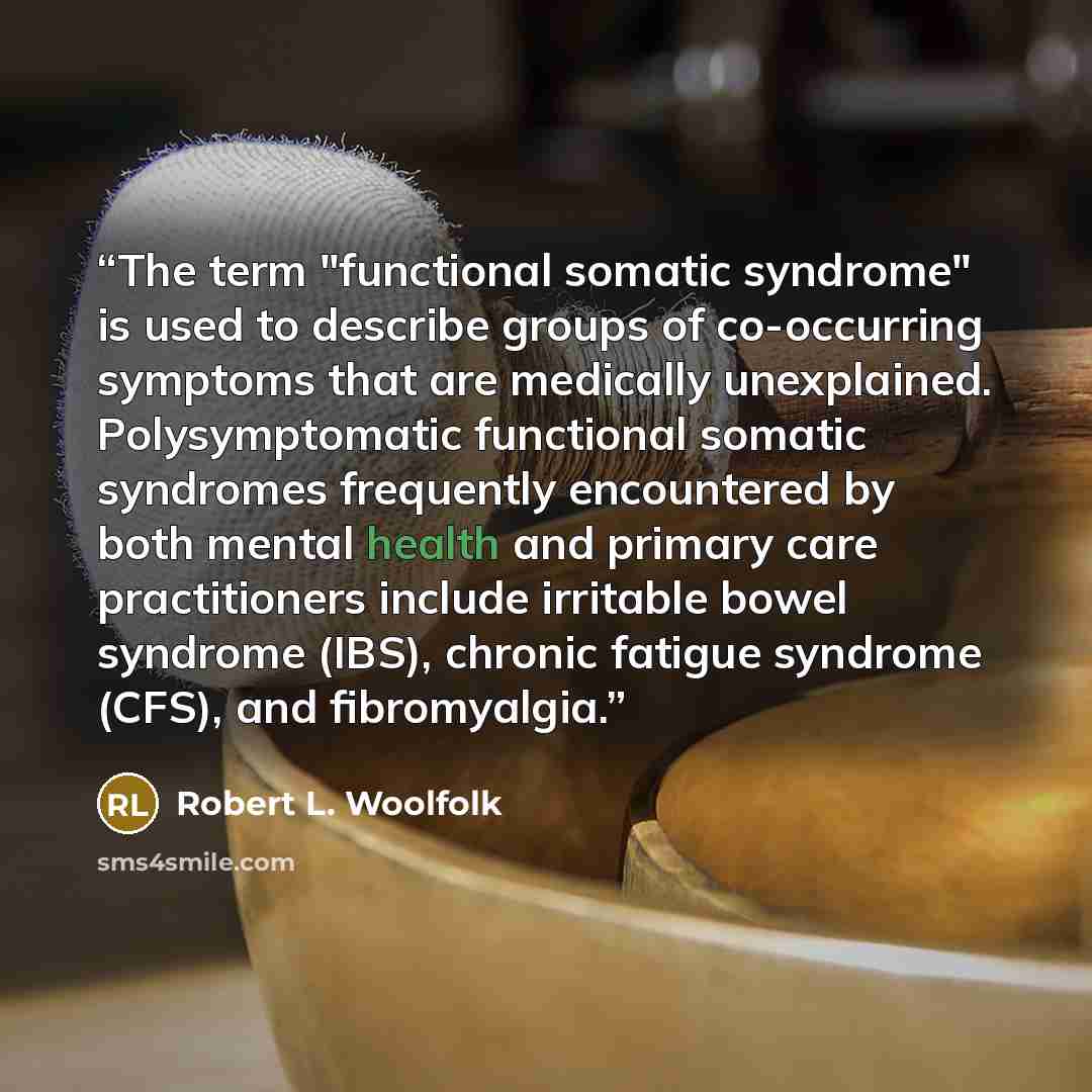 “The term "functional somatic syndrome" is used to describe groups of co-occurring symptoms that are medically unexplained. Polysymptomatic functional somatic syndromes frequently encountered by both mental health and primary care practitioners include irritable bowel syndrome (IBS), chronic…” quote by Robert L. Woolfolk