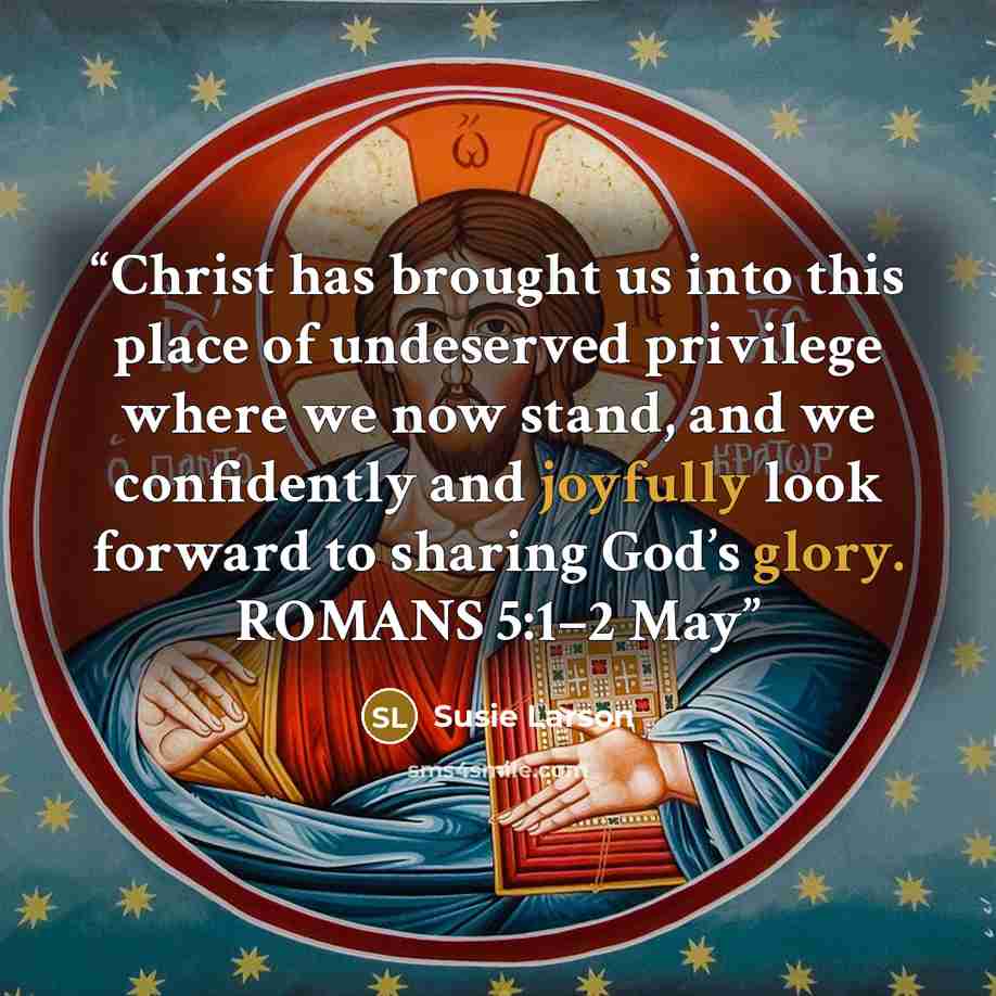 “Christ has brought us into this place of undeserved privilege where we now stand, and we confidently and joyfully look forward to sharing God’s glory. ROMANS 5:1–2 May” quote by Susie Larson