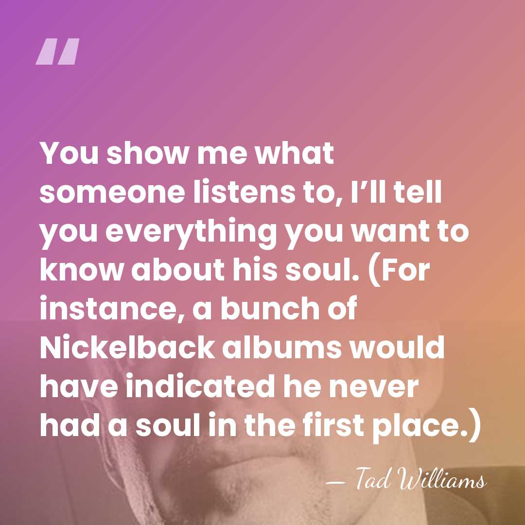 You show me what someone listens to, I’ll tell you everything you&hellip; - Tad Williams