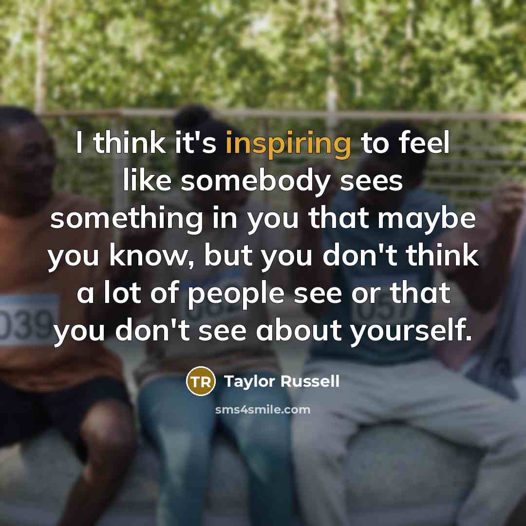 “I think it's inspiring to feel like somebody sees something in you that maybe you know, but you don't think a lot of people see or that you don't see about yourself.” quote by Taylor Russell