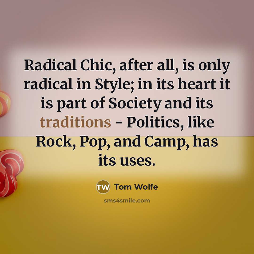 “Radical Chic, after all, is only radical in Style; in its heart it is part of Society and its traditions - Politics, like Rock, Pop, and Camp, has its uses.” quote by Tom Wolfe
