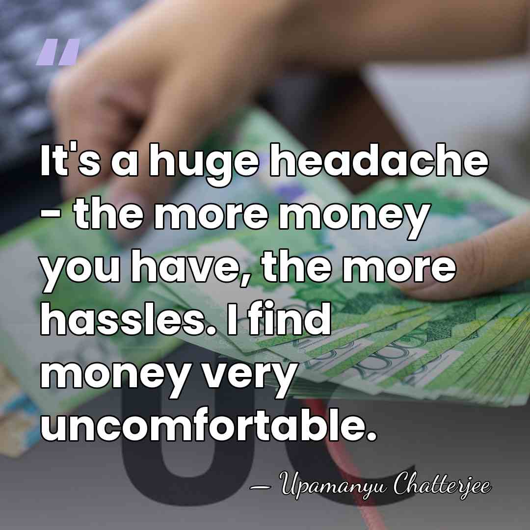 It's a huge headache - the more money you have, the more&hellip; - Upamanyu Chatterjee