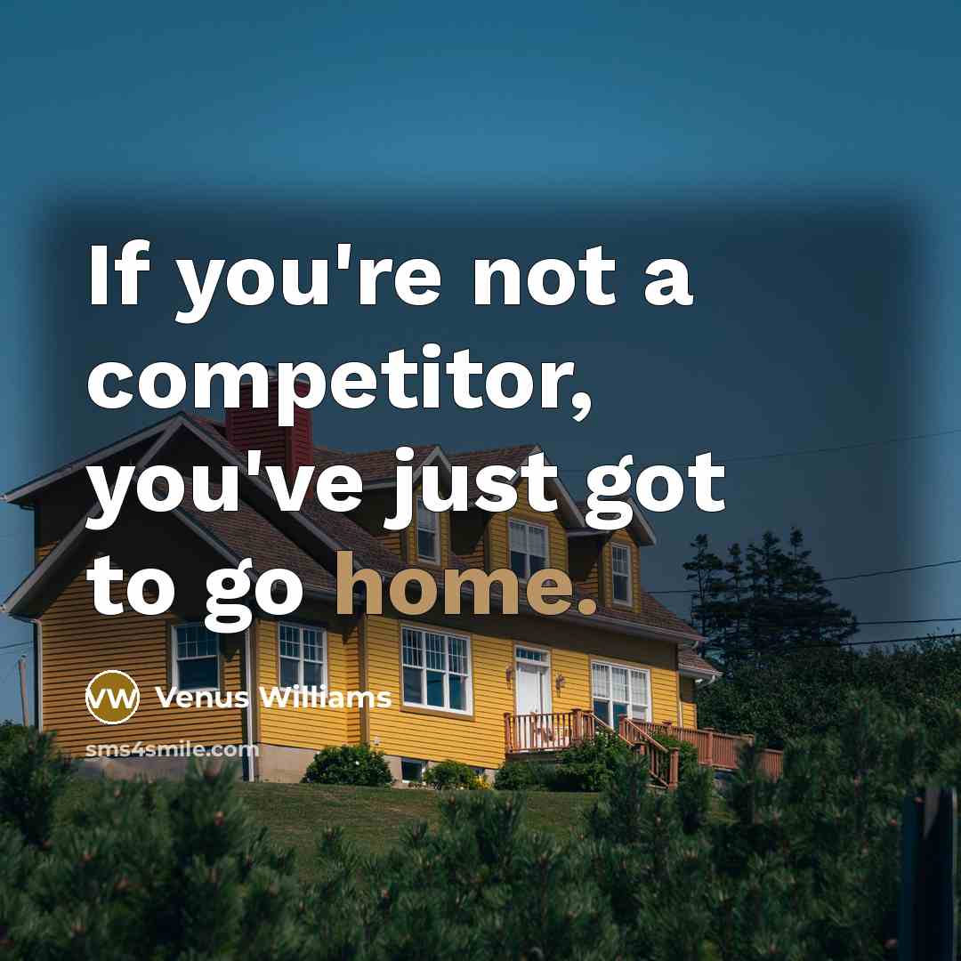 “If you're not a competitor, you've just got to go…” quote by Venus Williams