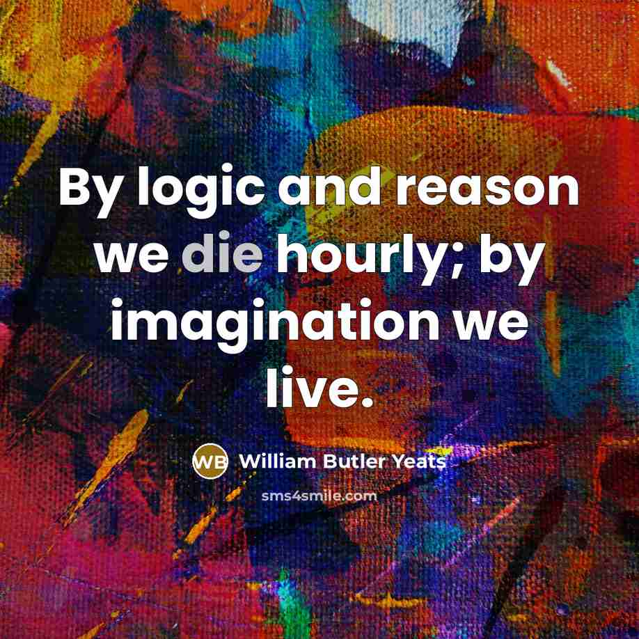 “By logic and reason we die hourly; by imagination we…” quote by William Butler Yeats