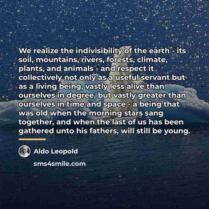 “We realize the indivisibility of the earth - its soil,…” quote by Aldo Leopold