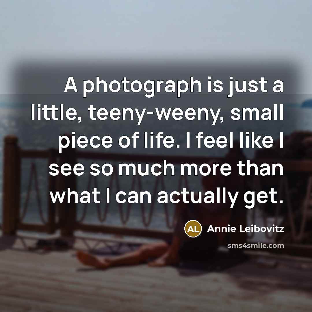 “A photograph is just a little, teeny-weeny, small piece of…” quote by Annie Leibovitz