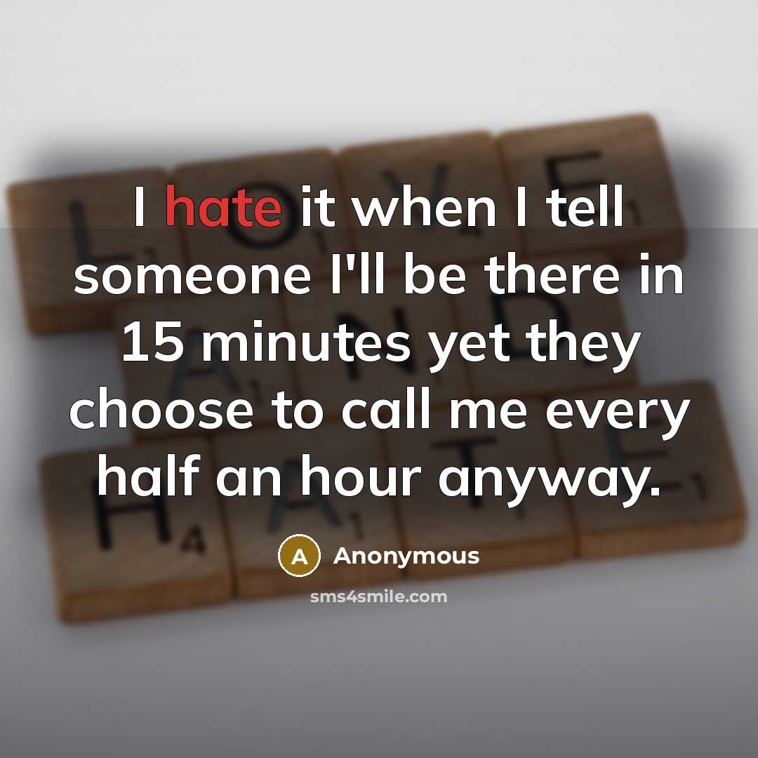 “I hate it when I tell someone I'll be there in 15 minutes yet they choose to call me every half an hour anyway.” quote by Anonymous