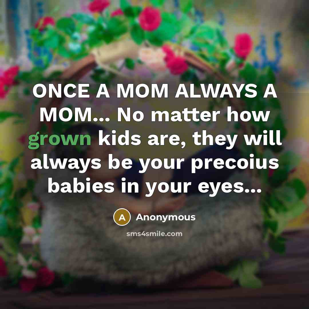 “ONCE A MOM ALWAYS A MOM... No matter how grown kids are, they will always be your precoius babies in your eyes...” quote by Anonymous