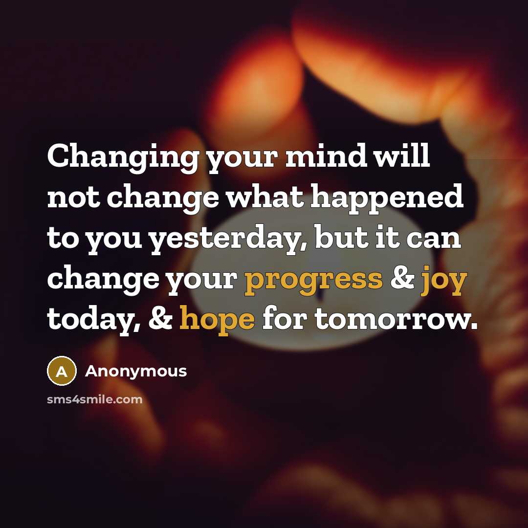 “Changing your mind will not change what happened to you yesterday, but it can change your progress & joy today, & hope for tomorrow.” quote by Anonymous