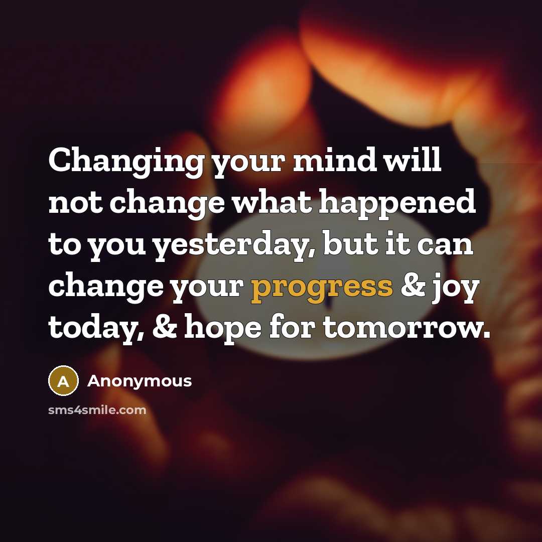 “Changing your mind will not change what happened to you yesterday, but it can change your progress & joy today, & hope for tomorrow.” quote by Anonymous