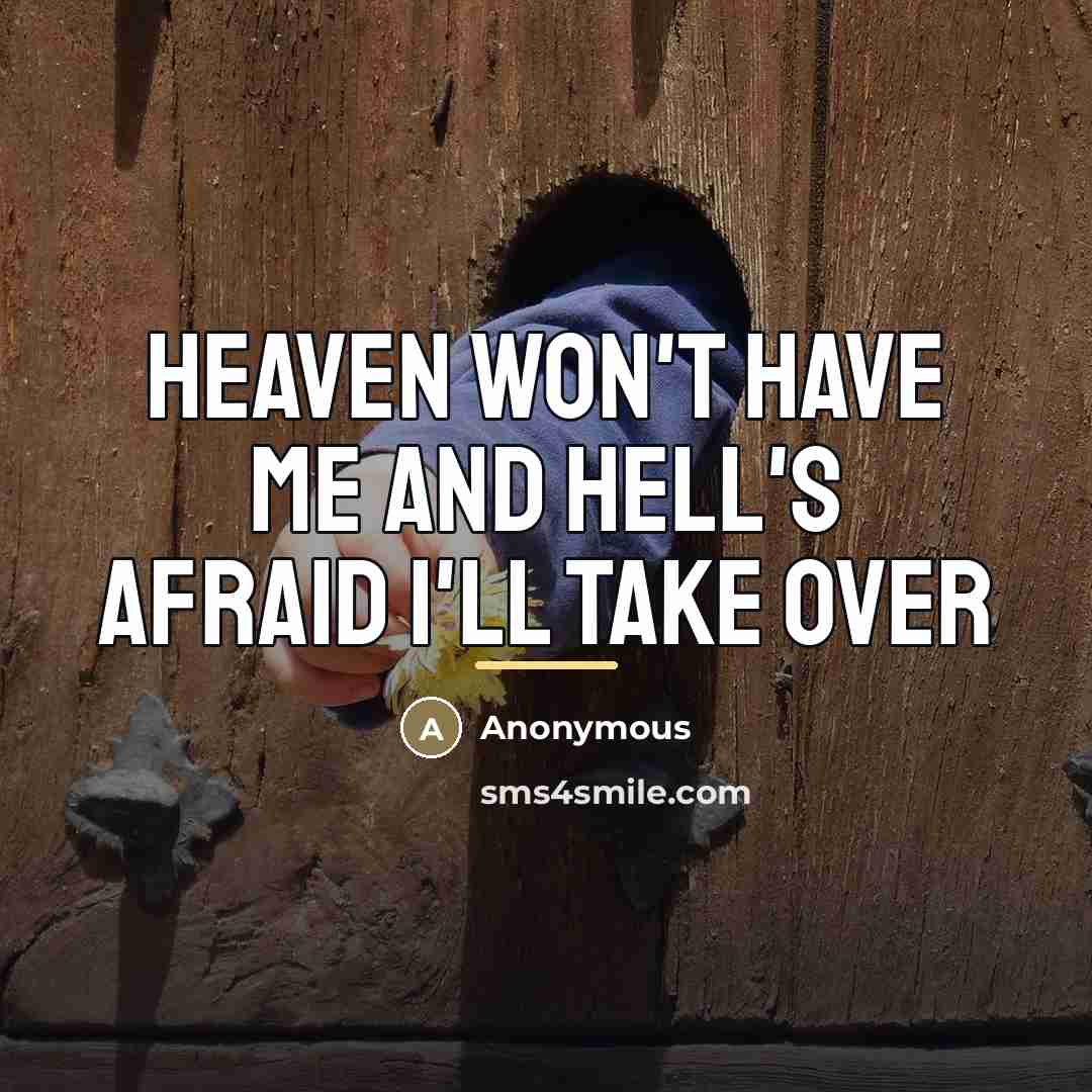 “Heaven won't have me and Hell's afraid I'll take over…” quote by Anonymous