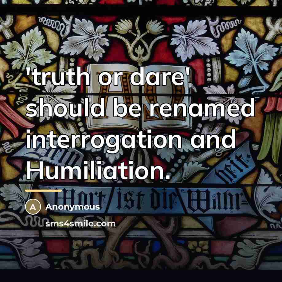 “'truth or dare' should be renamed interrogation and Humiliation.…” quote by Anonymous