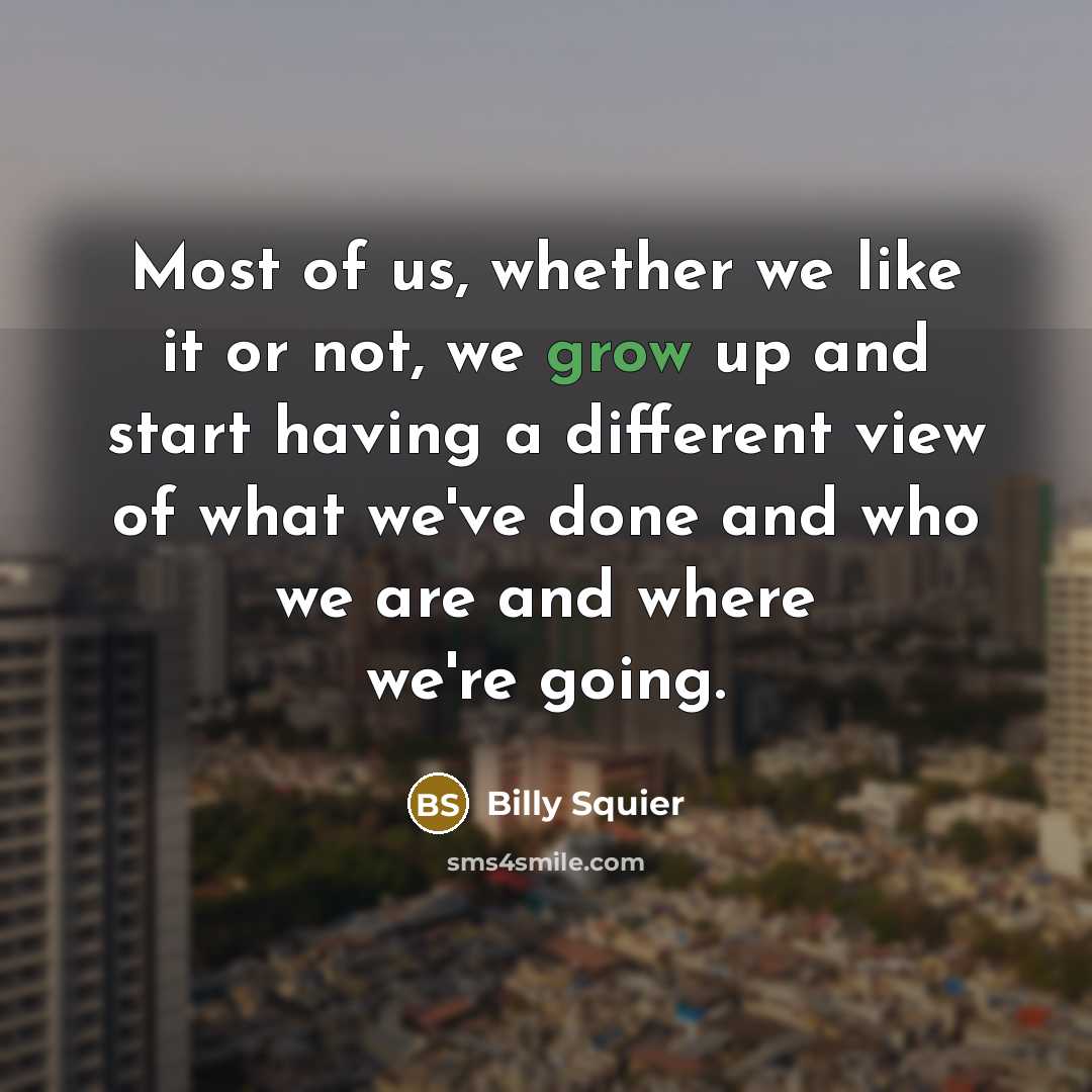 “Most of us, whether we like it or not, we grow up and start having a different view of what we've done and who we are and where we're going.” quote by Billy Squier