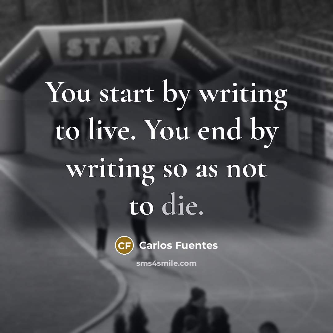 “You start by writing to live. You end by writing…” quote by Carlos Fuentes